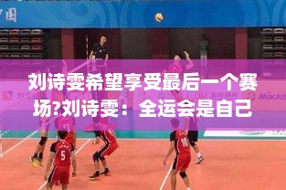 刘诗雯希望享受最后一个赛场?刘诗雯：全运会是自己最后一个赛场，希望享受比赛