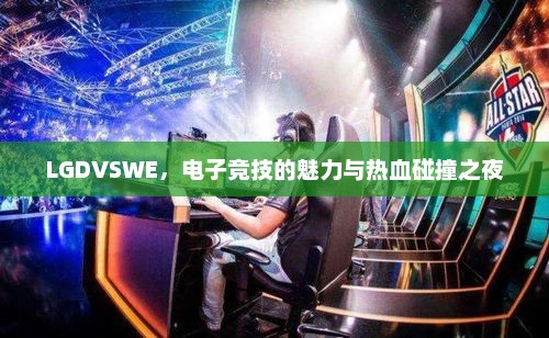 LGDVSWE，电子竞技的魅力与热血碰撞之夜