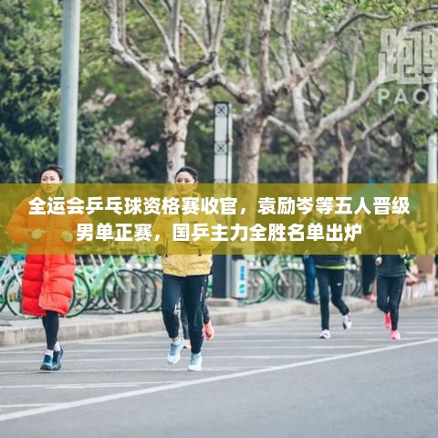 全运会乒乓球资格赛收官，袁励岑等五人晋级男单正赛，国乒主力全胜名单出炉