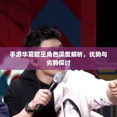 手游华夏暗巫角色深度解析，优势与劣势探讨