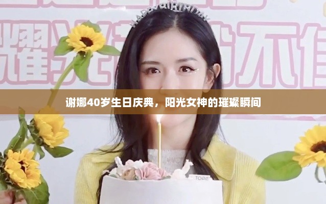 谢娜40岁生日庆典，阳光女神的璀璨瞬间