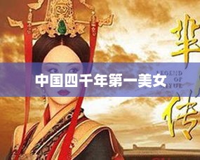 中国四千年第一美女，历史绚烂中的美丽传奇