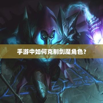 剑魔手游攻略，提升胜率的技巧与策略