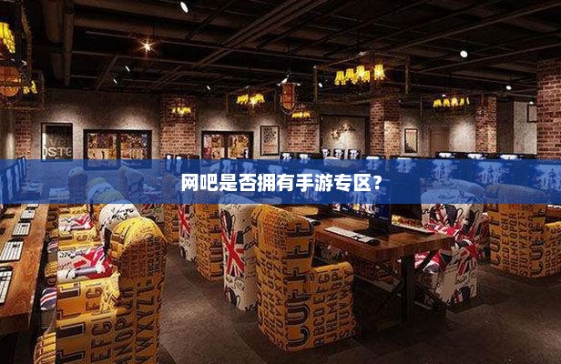 网吧手游专区探索，是否设有专属于手游的区域？