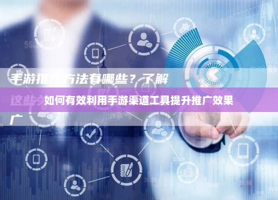 手游渠道工具优化与推广效果提升策略