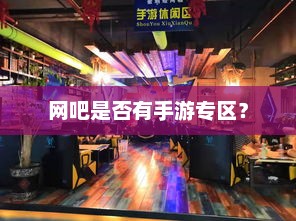 网吧手游专区探索，是否设有独立的游戏区域？