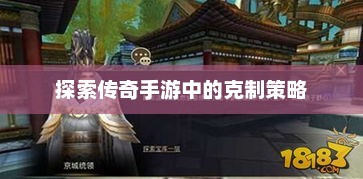 传奇手游中策略与克制的深度解析