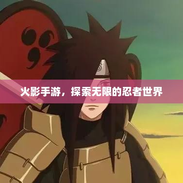 火影手游，揭开无尽忍界神秘面纱的冒险旅程