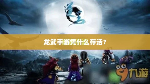 龙武手游，探索生存策略与游戏体验