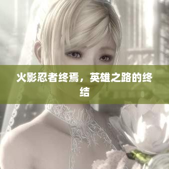 火影忍者终焉，英雄之路的终章
