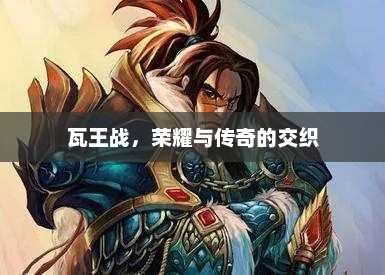 瓦王战，荣耀与传奇的辉煌交织
