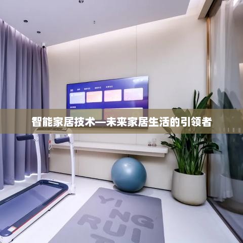 智能家居技术，引领未来家居生活的革命性技术