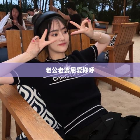 老公老婆恩爱称呼，甜蜜夫妻的恩爱称呼