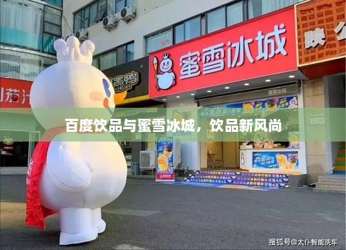 百度饮品与蜜雪冰城，饮品新风尚，蜜雪冰城引领饮品新风尚