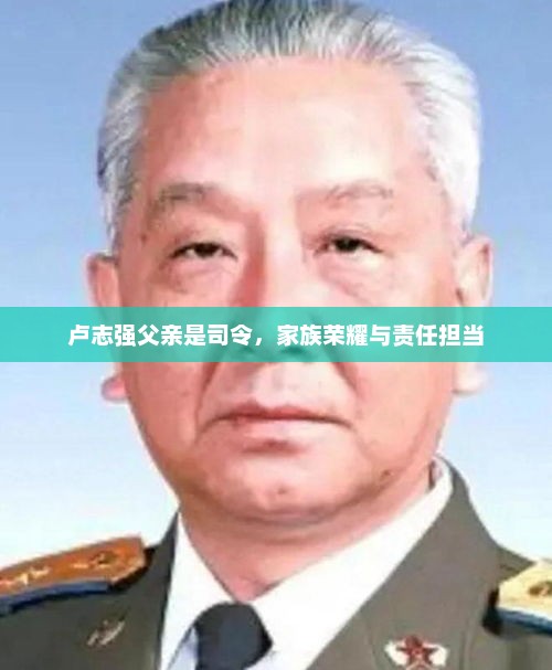 卢志强父亲是司令，家族荣耀与责任担当，司令家族荣耀与责任担当，卢志强的家族历史与担当