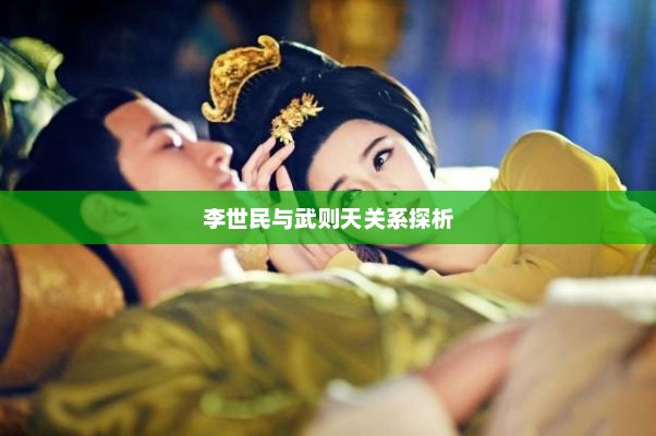 李世民与武则天关系探析，李世民与武则天关系揭秘