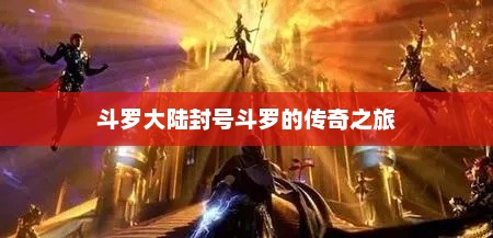 斗罗大陆封号斗罗的传奇之旅，封号斗罗传奇之旅，斗罗大陆探秘