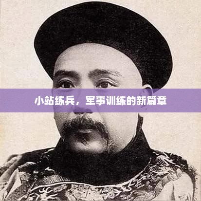 小站练兵，军事训练的新篇章，小站练兵，开启军事训练新篇章