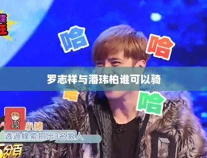 罗志祥与潘玮柏谁可以骑，罗志祥与潘玮柏谁可以骑，谁更擅长骑术