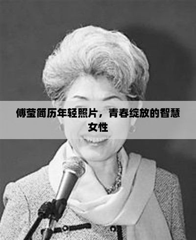 傅莹简历年轻照片，青春绽放的智慧女性，傅莹，青春绽放的智慧女性简历照片