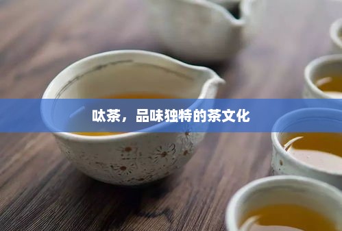 呔茶，品味独特的茶文化，茶韵非凡，探寻独特茶文化