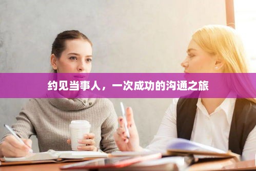 约见当事人，一次成功的沟通之旅，高效沟通，一次成功的约见当事人之旅