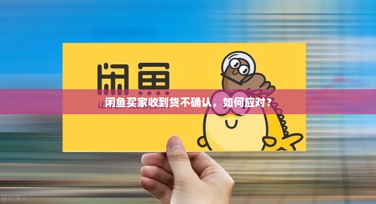 闲鱼买家收到货不确认，如何应对？应对闲鱼买家收到货不确认的技巧