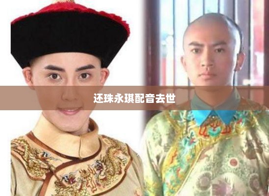 还珠永琪配音去世，还珠永琪配音去世的标题可以是永琪配音演员离世