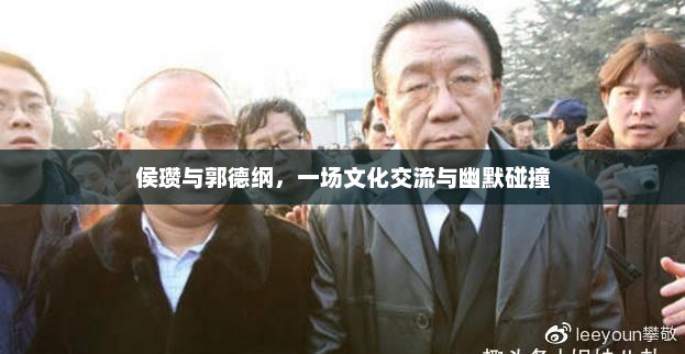 侯瓒与郭德纲，一场文化交流与幽默碰撞，侯瓒与郭德纲文化交流与幽默碰撞