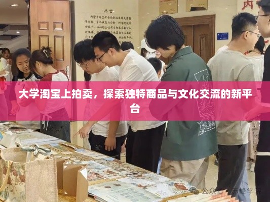 大学淘宝上拍卖，探索独特商品与文化交流的新平台，淘宝大学拍卖，探索文化交流与独特商品的全新平台