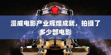 漫威电影产业辉煌成就，拍摄了多少部电影，漫威电影产业辉煌成就，拍摄电影数量众多
