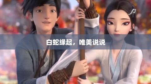 白蛇缘起，唯美说说，白蛇缘起，唯美瞬间，共绘情缘