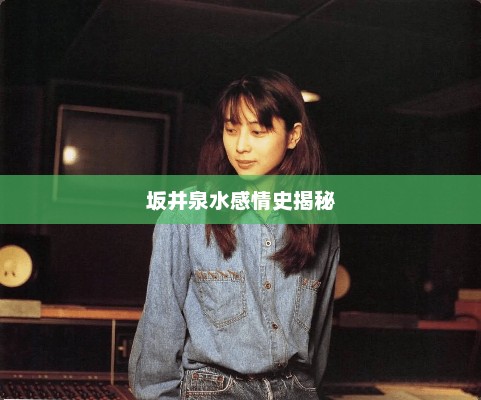 坂井泉水感情史揭秘，坂井泉水感情史，深情与波折