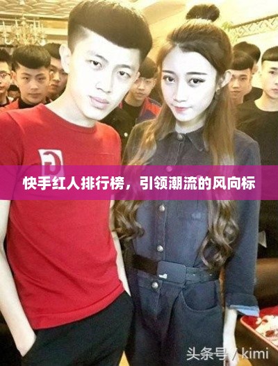快手红人排行榜，引领潮流的风向标，快手红人新势力，引领潮流风向标