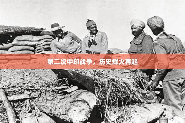 第二次中印战争，历史烽火再起，中印第二次战争烽火再起