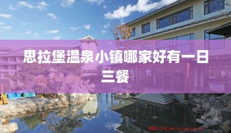 思拉堡温泉小镇哪家好有一日三餐 思拉堡温泉小镇哪家好有一日三餐