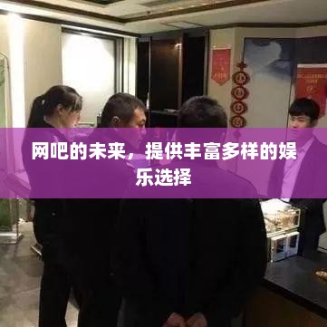 网吧的未来，提供丰富多样的娱乐选择