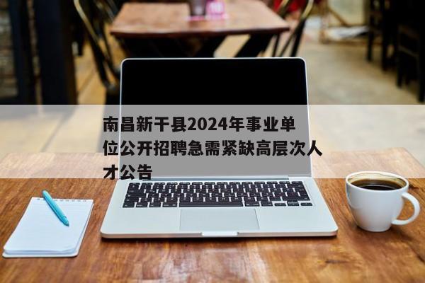 南昌新干县2024年事业单位公开招聘急需紧缺高层次人才公告