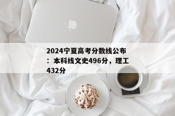 2024宁夏高考分数线公布：本科线文史496分，理工432分