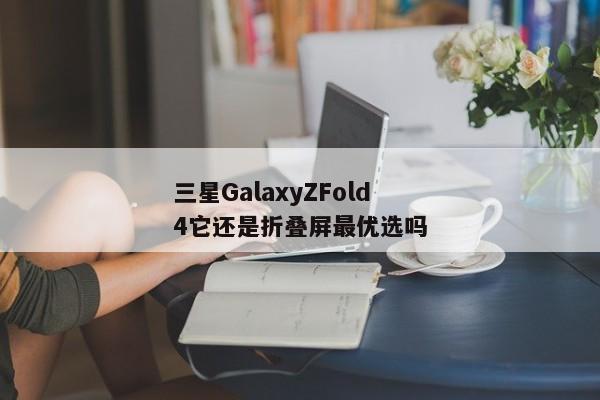 三星GalaxyZFold4它还是折叠屏最优选吗