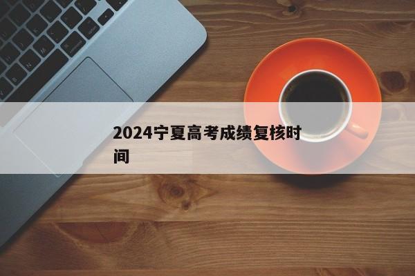 2024宁夏高考成绩复核时间