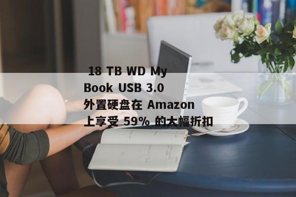  18 TB WD My Book USB 3.0 外置硬盘在 Amazon 上享受 59% 的大幅折扣 