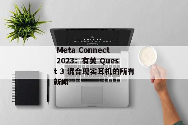  Meta Connect 2023：有关 Quest 3 混合现实耳机的所有新闻 