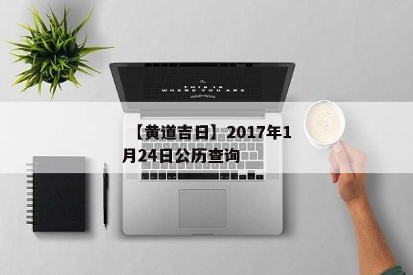  【黄道吉日】2017年1月24日公历查询 