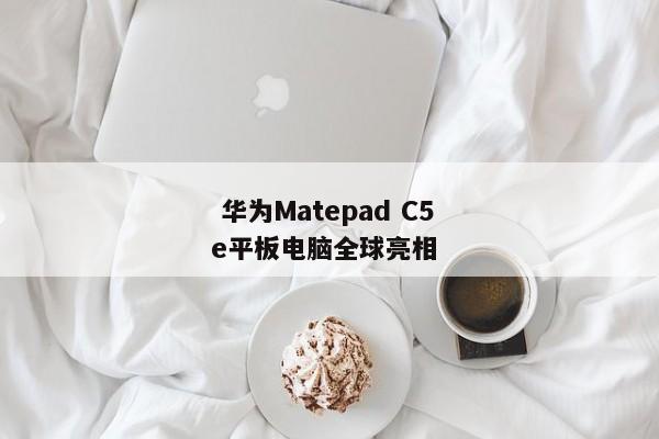  华为Matepad C5e平板电脑全球亮相 