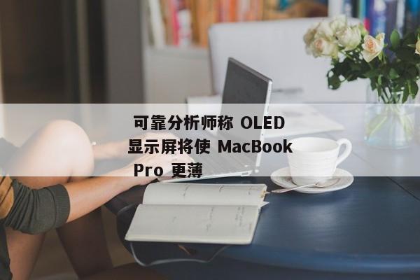  可靠分析师称 OLED 显示屏将使 MacBook Pro 更薄 