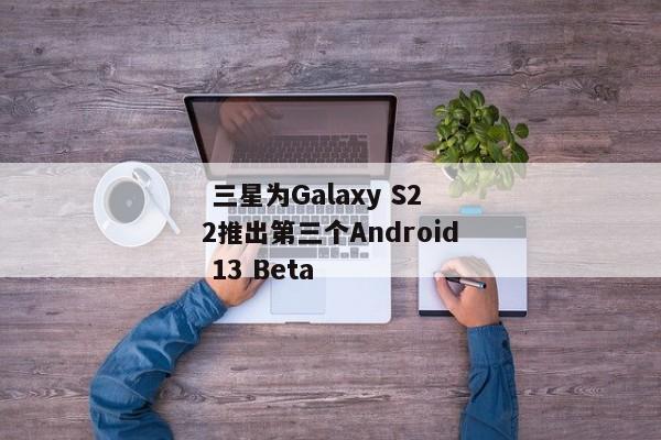  三星为Galaxy S22推出第三个Android 13 Beta 