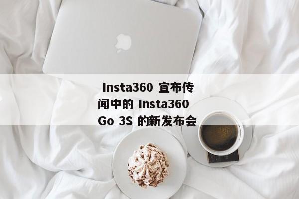  Insta360 宣布传闻中的 Insta360 Go 3S 的新发布会 