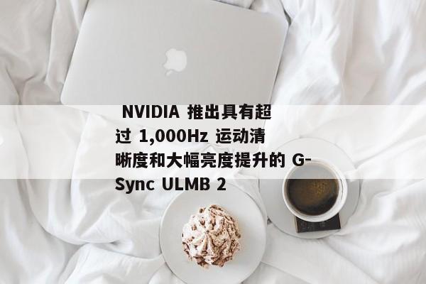  NVIDIA 推出具有超过 1,000Hz 运动清晰度和大幅亮度提升的 G-Sync ULMB 2 