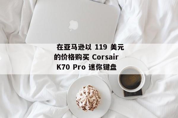  在亚马逊以 119 美元的价格购买 Corsair K70 Pro 迷你键盘 